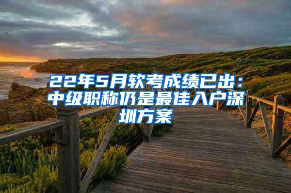 22年5月软考成绩已出：中级职称仍是最佳入户深圳方案