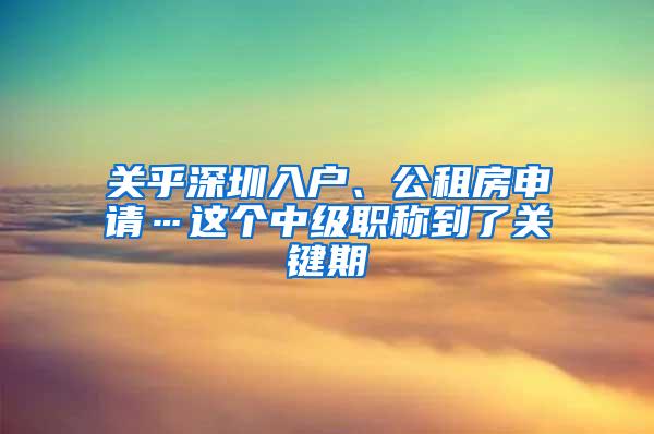 关乎深圳入户、公租房申请…这个中级职称到了关键期