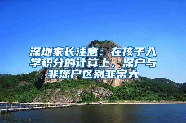深圳家长注意：在孩子入学积分的计算上，深户与非深户区别非常大