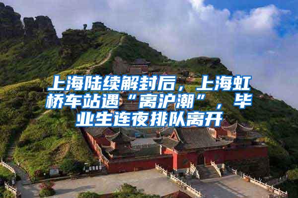 上海陆续解封后，上海虹桥车站遇“离沪潮”，毕业生连夜排队离开