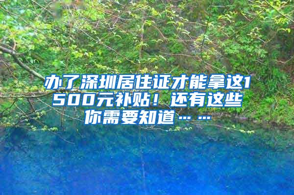 办了深圳居住证才能拿这1500元补贴！还有这些你需要知道……