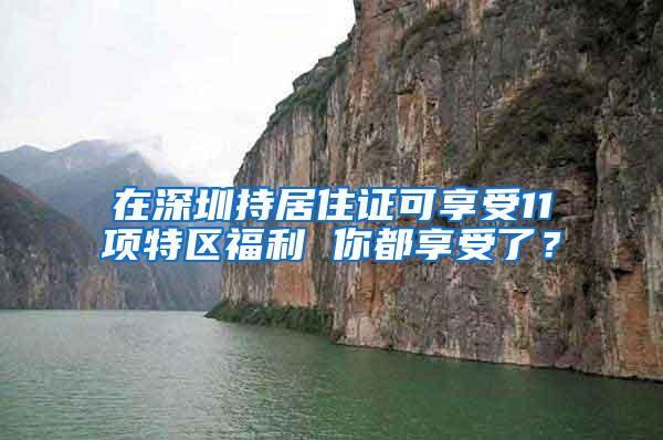 在深圳持居住证可享受11项特区福利 你都享受了？