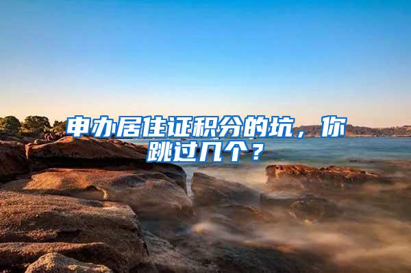 申办居住证积分的坑，你跳过几个？