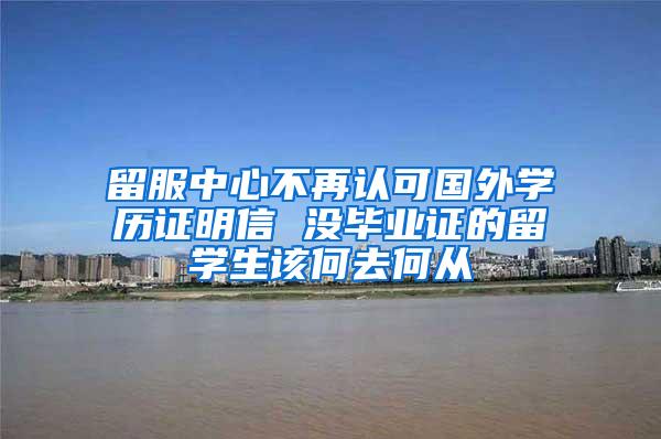 留服中心不再认可国外学历证明信 没毕业证的留学生该何去何从