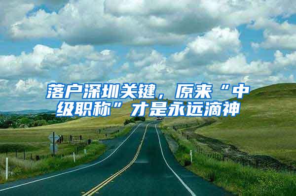 落户深圳关键，原来“中级职称”才是永远滴神