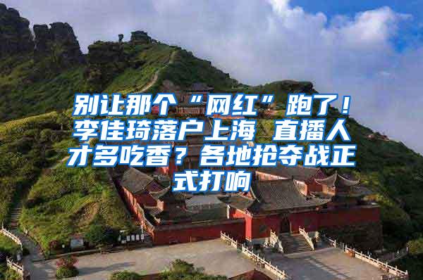 别让那个“网红”跑了！李佳琦落户上海 直播人才多吃香？各地抢夺战正式打响