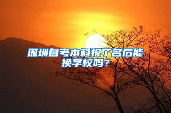 深圳自考本科报了名后能换学校吗？