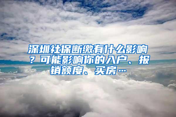深圳社保断缴有什么影响？可能影响你的入户、报销额度、买房…