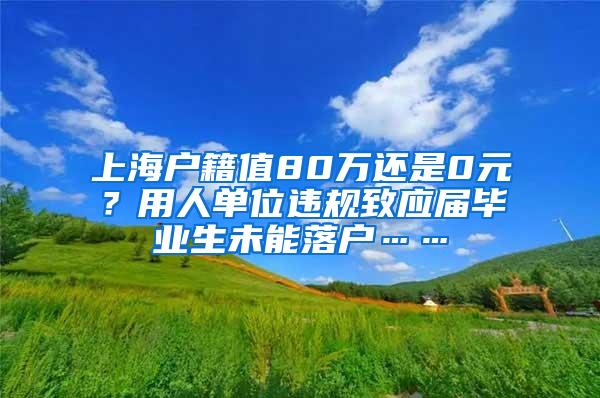 上海户籍值80万还是0元？用人单位违规致应届毕业生未能落户……