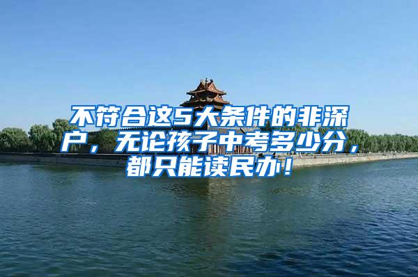 不符合这5大条件的非深户，无论孩子中考多少分，都只能读民办！