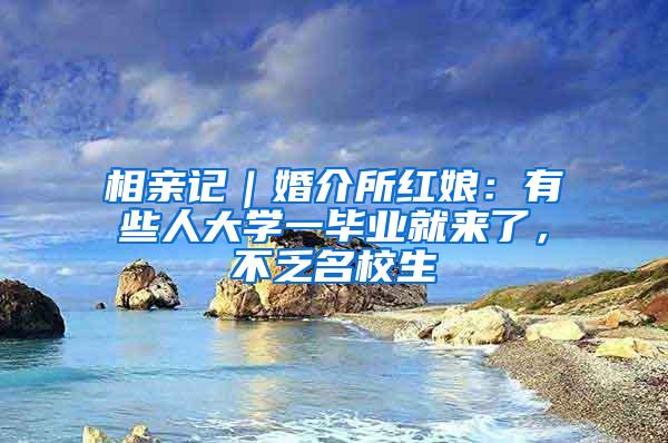 相亲记｜婚介所红娘：有些人大学一毕业就来了，不乏名校生