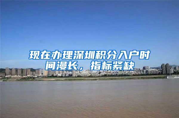 现在办理深圳积分入户时间漫长，指标紧缺