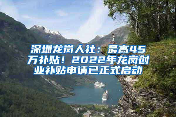 深圳龙岗人社：最高45万补贴！2022年龙岗创业补贴申请已正式启动