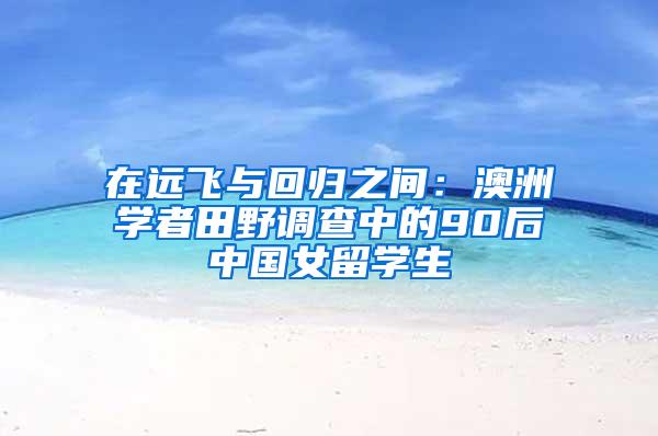 在远飞与回归之间：澳洲学者田野调查中的90后中国女留学生