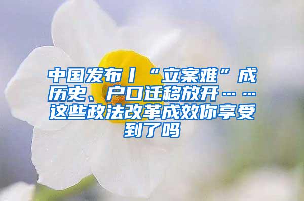 中国发布丨“立案难”成历史、户口迁移放开……这些政法改革成效你享受到了吗