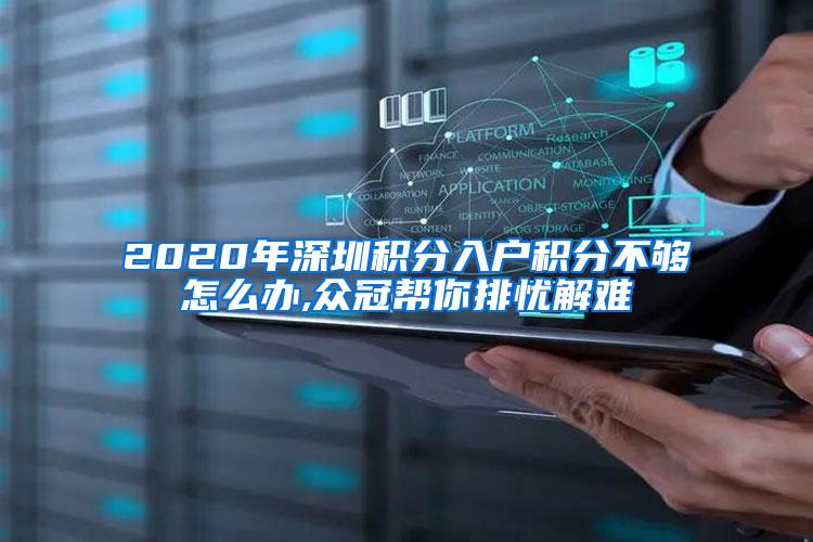 2020年深圳积分入户积分不够怎么办,众冠帮你排忧解难