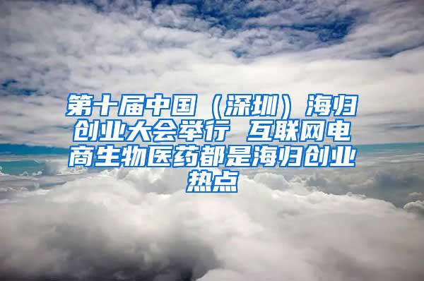 第十届中国（深圳）海归创业大会举行 互联网电商生物医药都是海归创业热点