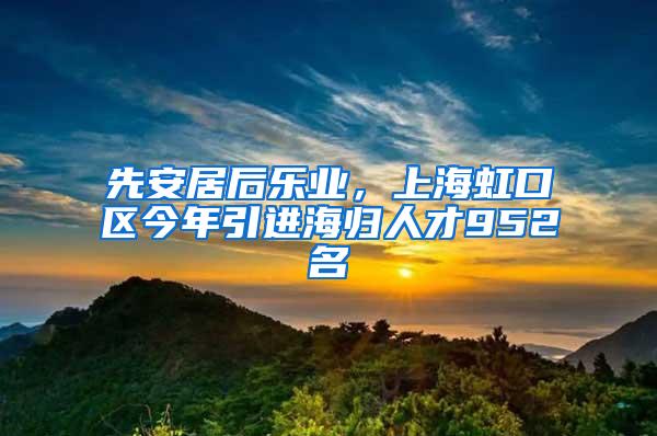 先安居后乐业，上海虹口区今年引进海归人才952名
