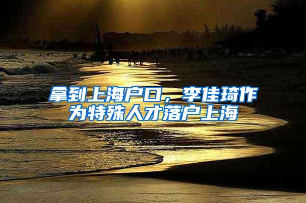 拿到上海户口，李佳琦作为特殊人才落户上海