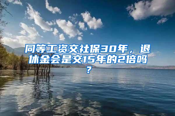 同等工资交社保30年，退休金会是交15年的2倍吗？