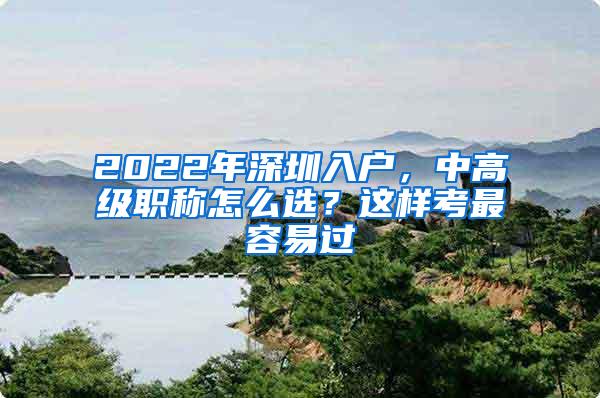 2022年深圳入户，中高级职称怎么选？这样考最容易过