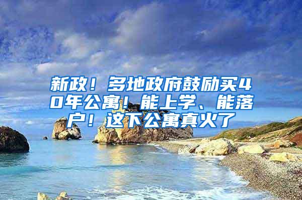 新政！多地政府鼓励买40年公寓！能上学、能落户！这下公寓真火了