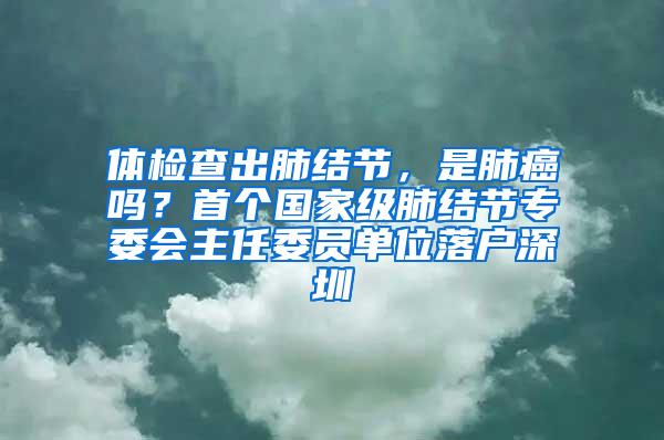 体检查出肺结节，是肺癌吗？首个国家级肺结节专委会主任委员单位落户深圳