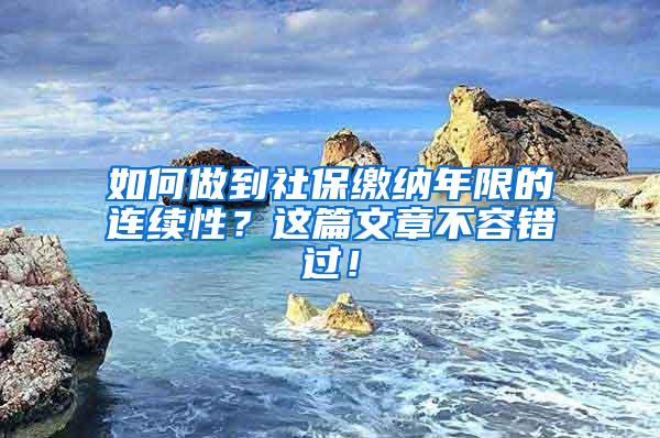 如何做到社保缴纳年限的连续性？这篇文章不容错过！
