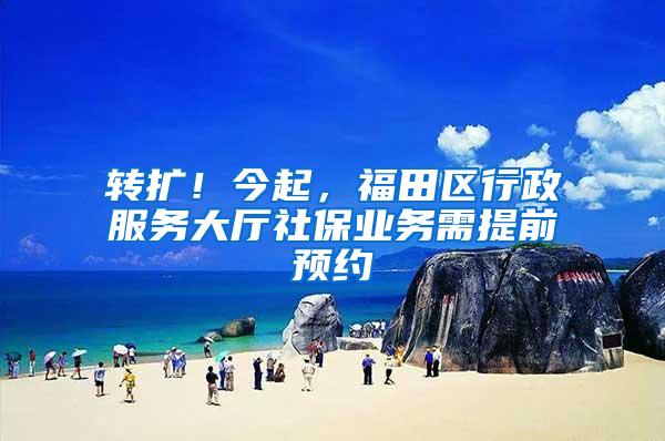 转扩！今起，福田区行政服务大厅社保业务需提前预约