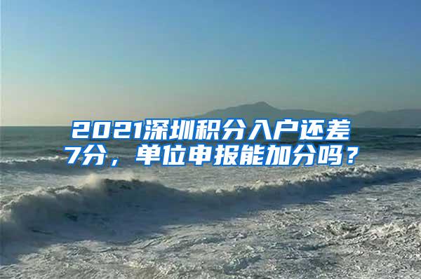 2021深圳积分入户还差7分，单位申报能加分吗？
