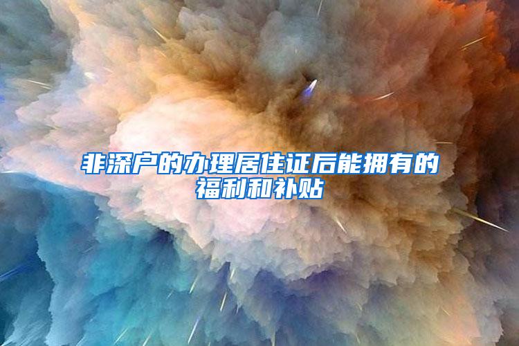 非深户的办理居住证后能拥有的福利和补贴