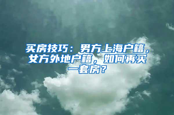 买房技巧：男方上海户籍，女方外地户籍，如何再买一套房？