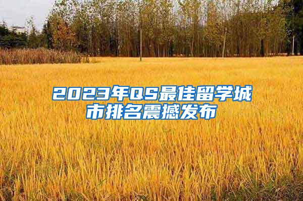 2023年QS最佳留学城市排名震撼发布