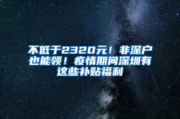 不低于2320元！非深户也能领！疫情期间深圳有这些补贴福利