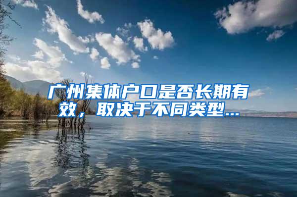 广州集体户口是否长期有效，取决于不同类型...