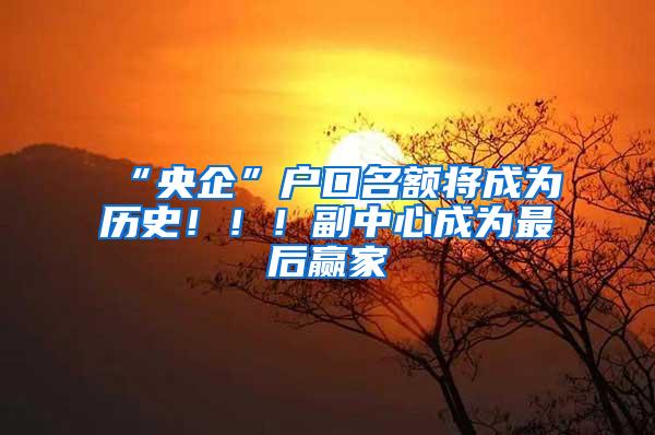 “央企”户口名额将成为历史！！！副中心成为最后赢家