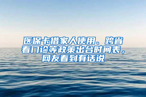 医保卡借家人使用、跨省看门诊等政策出台时间表，网友看到有话说