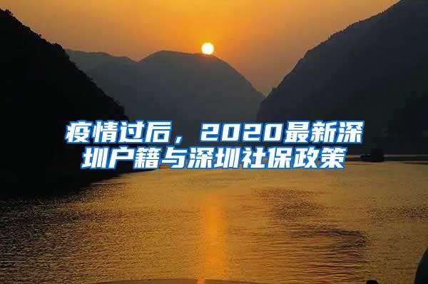 疫情过后，2020最新深圳户籍与深圳社保政策