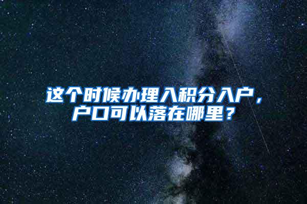 这个时候办理入积分入户，户口可以落在哪里？
