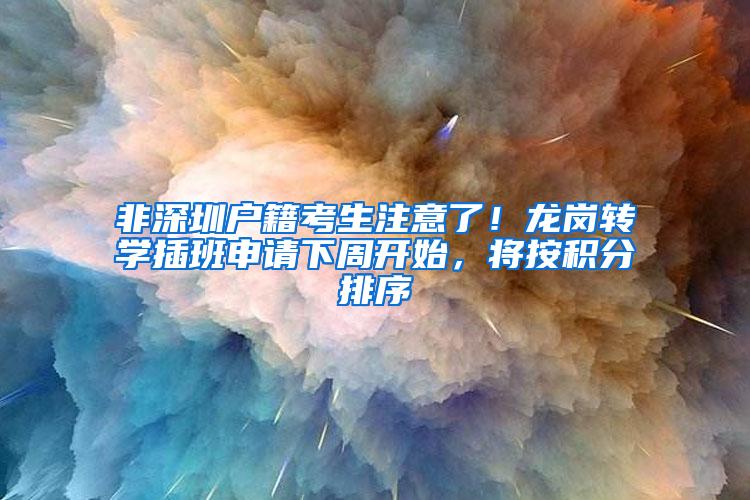 非深圳户籍考生注意了！龙岗转学插班申请下周开始，将按积分排序