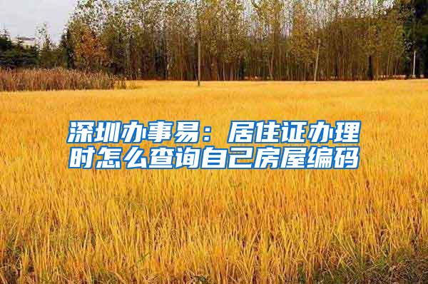 深圳办事易：居住证办理时怎么查询自己房屋编码
