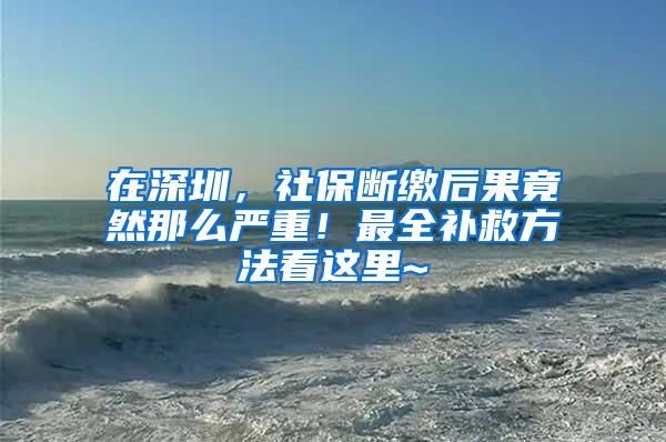 在深圳，社保断缴后果竟然那么严重！最全补救方法看这里~