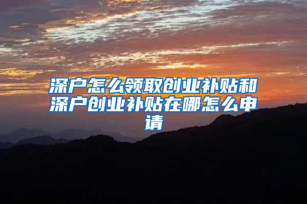 深户怎么领取创业补贴和深户创业补贴在哪怎么申请