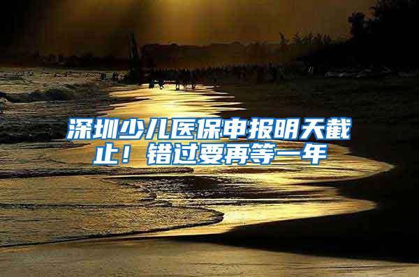 深圳少儿医保申报明天截止！错过要再等一年
