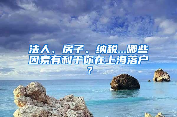 法人、房子、纳税...哪些因素有利于你在上海落户？
