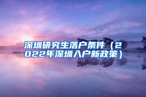 深圳研究生落户条件（2022年深圳入户新政策）