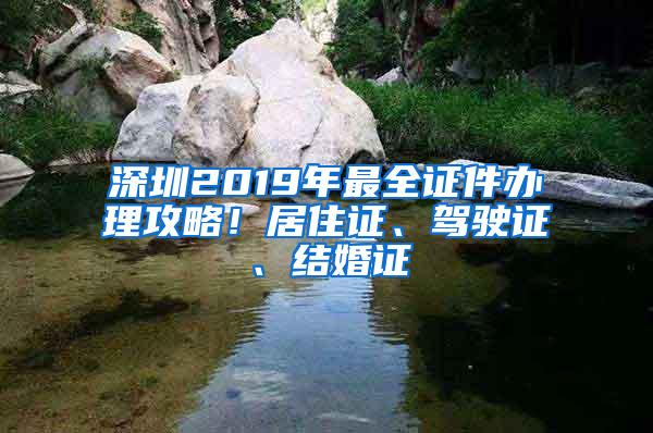 深圳2019年最全证件办理攻略！居住证、驾驶证、结婚证