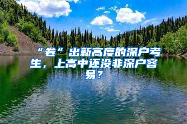 “卷”出新高度的深户考生，上高中还没非深户容易？