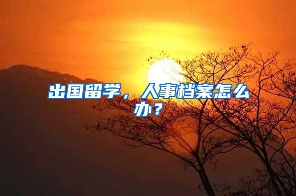 出国留学，人事档案怎么办？