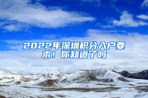 2022年深圳积分入户要求！你知道了吗